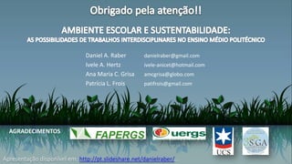 Apresentação disponível em: http://pt.slideshare.net/danielraber/...
Daniel A. Raber danielraber@gmail.com
Ivele A. Hertz ivele-anicet@hotmail.com
Ana Maria C. Grisa amcgrisa@globo.com
Patrícia L. Frois patifrois@gmail.com
AGRADECIMENTOS
 