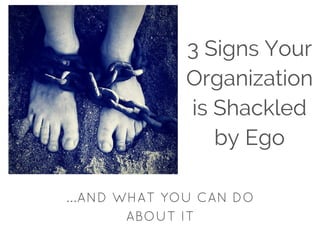 3 Signs Your
Organization
is Shackled
by Ego
...AND WHAT YOU CAN DO
ABOUT IT
 