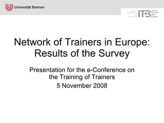 Network of Trainers in Europe: Results of the Survey Presentation for the e-Conference on the Training of Trainers 5 November 2008 