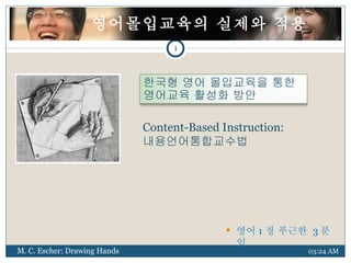 03:24 AM ,[object Object],Content-Based Instruction:  내용언어통합교수법 M. C. Escher: Drawing Hands 1 영어몰입교육의 실제와 적용 한국형 영어 몰입교육을 통한 영어교육 활성화 방안 