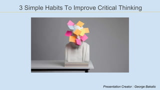 3 Simple Habits To Improve Critical Thinking
Presentation Creator : George Bakalis
 