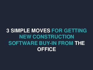 3 SIMPLE MOVES FOR GETTING
NEW CONSTRUCTION
SOFTWARE BUY-IN FROM THE
OFFICE
 