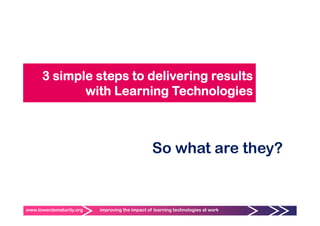 3 simple steps to delivering results
             with L
               ith Learning T h l i
                        i Technologies



                                                 So what are they?


www.towardsmaturity.org   improving the impact of learning technologies at work
 