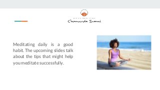 Meditating daily is a good
habit. The upcoming slides talk
about the tips that might help
you meditate successfully.
 