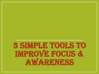 3 SIMPLE TOOLS TO
IMPROVE FOCUS &
AWARENESS
 