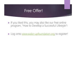 Free Offer!
 If you liked this, you may also like our free online
program, “How to Develop a Successful Lifestyle”!
 Log onto www.wake-upfoundation.org to register!
 