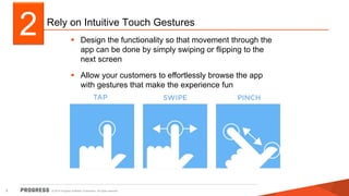 Rely on Intuitive Touch Gestures 
 Design the functionality so that movement through the 
app can be done by simply swiping or flipping to the 
next screen 
 Allow your customers to effortlessly browse the app 
with gestures that make the experience fun 
2 
© 2014 Progress Software Corporation. 5 All rights reserved. 
 