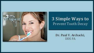 3 Simple Ways to
Prevent Tooth Decay
Dr. Paul V. Archacki,
DDS PA
 