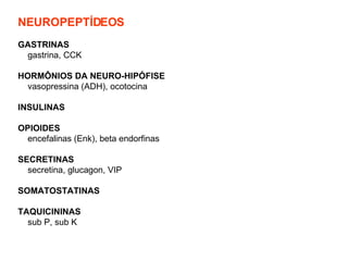 NEUROPEPTÍDEOS   GASTRINAS gastrina, CCK HORMÔNIOS DA NEURO-HIPÓFISE vasopressina (ADH), ocotocina INSULINAS OPIOIDES encefalinas (Enk), beta endorfinas SECRETINAS secretina, glucagon, VIP SOMATOSTATINAS TAQUICININAS sub P, sub K   