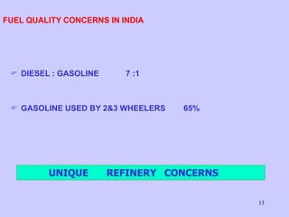 13
FUEL QUALITY CONCERNS IN INDIA
 DIESEL : GASOLINE 7 :1
 GASOLINE USED BY 2&3 WHEELERS 65%
UNIQUE REFINERY CONCERNS
 