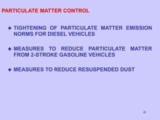 41
PARTICULATE MATTER CONTROL
 TIGHTENING OF PARTICULATE MATTER EMISSION
NORMS FOR DIESEL VEHICLES
 MEASURES TO REDUCE PARTICULATE MATTER
FROM 2-STROKE GASOLINE VEHICLES
 MEASURES TO REDUCE RESUSPENDED DUST
 