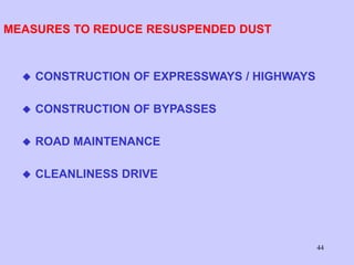 44
MEASURES TO REDUCE RESUSPENDED DUST
 CONSTRUCTION OF EXPRESSWAYS / HIGHWAYS
 CONSTRUCTION OF BYPASSES
 ROAD MAINTENANCE
 CLEANLINESS DRIVE
 
