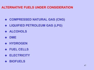 47
ALTERNATIVE FUELS UNDER CONSIDERATION
 COMPRESSED NATURAL GAS (CNG)
 LIQUIFIED PETROLEUM GAS (LPG)
 ALCOHOLS
 DME
 HYDROGEN
 FUEL CELLS
 ELECTRICITY
 BIOFUELS
 
