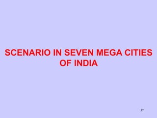 57
SCENARIO IN SEVEN MEGA CITIES
OF INDIA
 