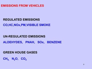 9
EMISSIONS FROM VEHICLES
REGULATED EMISSIONS
CO,HC,NOx,PM,VISIBLE SMOKE
UN-REGULATED EMISSIONS
ALDEHYDES, PNAH, SOx, BENZENE
GREEN HOUSE GASES
CH4, N2O, CO2
 