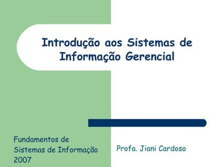 Introdução aos Sistemas de Informação Gerencial Profa. Jiani Cardoso Fundamentos de Sistemas de Informação  2007 