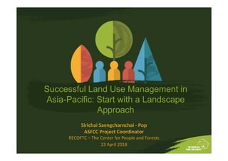 Successful Land Use Management in
Asia-Pacific: Start with a Landscape
Approach
Sirichai Saengcharnchai - Pop
ASFCC Project Coordinator
RECOFTC – The Center for People and Forests
23 April 2018
 