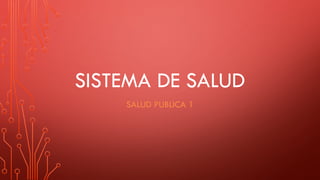 SISTEMA DE SALUD
SALUD PUBLICA 1
 