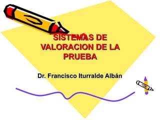 SISTEMAS DE
 VALORACION DE LA
     PRUEBA

Dr. Francisco Iturralde Albán
 