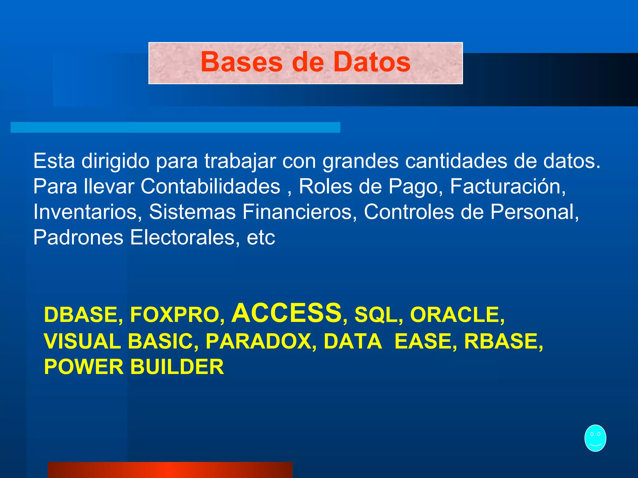 Bases de Datos Esta dirigido para trabajar con grandes cantidades de datos. Para llevar Contabilidades , Roles de Pago, Facturación, Inventarios, Sistemas Financieros, Controles de Personal, Padrones Electorales, etc   DBASE, FOXPRO,  ACCESS , SQL, ORACLE, VISUAL BASIC, PARADOX, DATA  EASE, RBASE, POWER BUILDER   