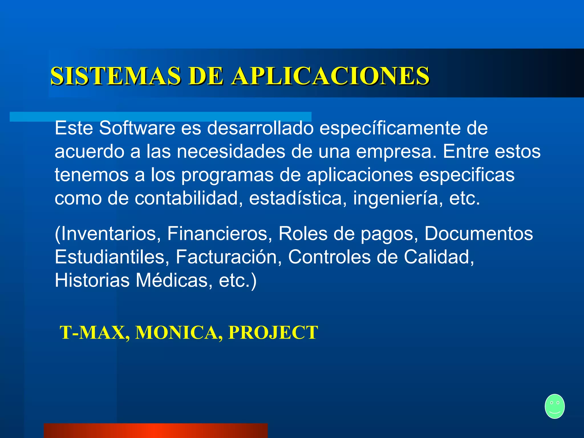 SISTEMAS DE APLICACIONES Este Software es desarrollado específicamente de acuerdo a las necesidades de una empresa. Entre estos tenemos a los programas de aplicaciones especificas como de contabilidad, estadística, ingeniería, etc. (Inventarios, Financieros, Roles de pagos, Documentos Estudiantiles, Facturación, Controles de Calidad, Historias Médicas, etc.) T-MAX, MONICA, PROJECT 