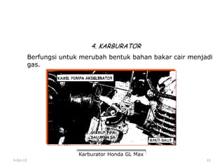 9-Oct-13 12
4. KARBURATOR
Berfungsi untuk merubah bentuk bahan bakar cair menjadi
gas.
Karburator Honda GL Max
 