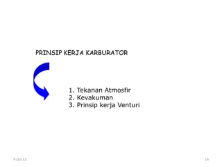 9-Oct-13 14
PRINSIP KERJA KARBURATOR
1. Tekanan Atmosfir
2. Kevakuman
3. Prinsip kerja Venturi
 