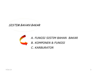9-Oct-13 3
SISTIM BAHAN BAKAR
A. FUNGSI SISTIM BAHAN BAKAR
B. KOMPONEN & FUNGSI
C. KARBURATOR
 