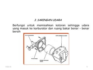 9-Oct-13 9
3. SARINGAN UDARA
Berfungsi untuk memisahkan kotoran sehingga udara
yang masuk ke karburator dan ruang bakar benar - benar
bersih
 