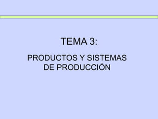 TEMA 3:
PRODUCTOS Y SISTEMAS
DE PRODUCCIÓN
 