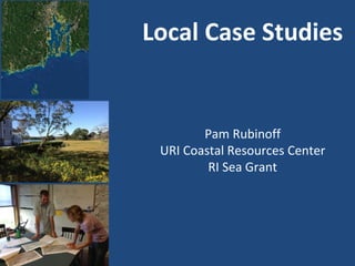 Local Case Studies
Pam Rubinoff
URI Coastal Resources Center
RI Sea Grant
 