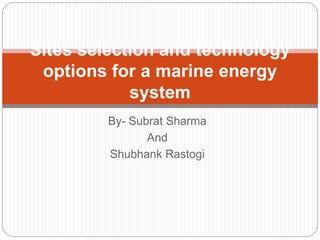 By- Subrat Sharma
And
Shubhank Rastogi
Sites selection and technology
options for a marine energy
system
 