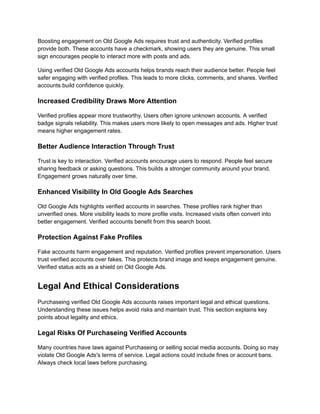 Boosting engagement on Old Google Ads requires trust and authenticity. Verified profiles
provide both. These accounts have a checkmark, showing users they are genuine. This small
sign encourages people to interact more with posts and ads.
Using verified Old Google Ads accounts helps brands reach their audience better. People feel
safer engaging with verified profiles. This leads to more clicks, comments, and shares. Verified
accounts build confidence quickly.
Increased Credibility Draws More Attention
Verified profiles appear more trustworthy. Users often ignore unknown accounts. A verified
badge signals reliability. This makes users more likely to open messages and ads. Higher trust
means higher engagement rates.
Better Audience Interaction Through Trust
Trust is key to interaction. Verified accounts encourage users to respond. People feel secure
sharing feedback or asking questions. This builds a stronger community around your brand.
Engagement grows naturally over time.
Enhanced Visibility In Old Google Ads Searches
Old Google Ads highlights verified accounts in searches. These profiles rank higher than
unverified ones. More visibility leads to more profile visits. Increased visits often convert into
better engagement. Verified accounts benefit from this search boost.
Protection Against Fake Profiles
Fake accounts harm engagement and reputation. Verified profiles prevent impersonation. Users
trust verified accounts over fakes. This protects brand image and keeps engagement genuine.
Verified status acts as a shield on Old Google Ads.
Legal And Ethical Considerations
Purchaseing verified Old Google Ads accounts raises important legal and ethical questions.
Understanding these issues helps avoid risks and maintain trust. This section explains key
points about legality and ethics.
Legal Risks Of Purchaseing Verified Accounts
Many countries have laws against Purchaseing or selling social media accounts. Doing so may
violate Old Google Ads's terms of service. Legal actions could include fines or account bans.
Always check local laws before purchasing.
 