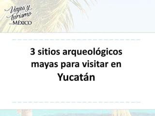 3 sitios arqueológicos
mayas para visitar en
Yucatán
 