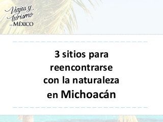 3 sitios para
reencontrarse
con la naturaleza
en Michoacán
 