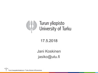 Turun kauppakorkeakoulu  Turku School of Economics
17.5.2018
Jani Koskinen
jasiko@utu.fi
 