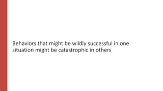 Behaviors that might be wildly successful in one
situation might be catastrophic in others
 