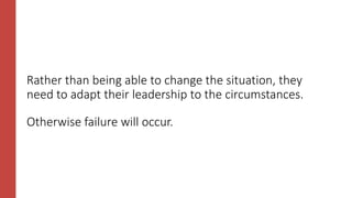 Rather than being able to change the situation, they
need to adapt their leadership to the circumstances.
Otherwise failure will occur.
 