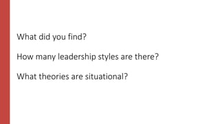 What did you find?
How many leadership styles are there?
What theories are situational?
 