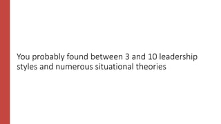 You probably found between 3 and 10 leadership
styles and numerous situational theories
 