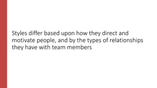 Styles differ based upon how they direct and
motivate people, and by the types of relationships
they have with team members
 