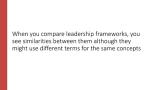 When you compare leadership frameworks, you
see similarities between them although they
might use different terms for the same concepts
 