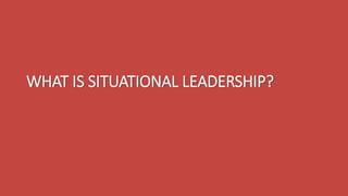 WHAT IS SITUATIONAL LEADERSHIP?
 