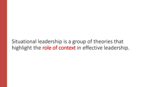 Situational leadership is a group of theories that
highlight the role of context in effective leadership.
 