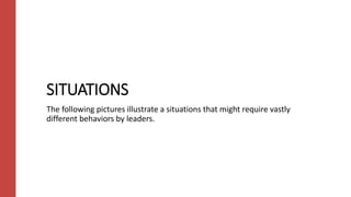 SITUATIONS
The following pictures illustrate a situations that might require vastly
different behaviors by leaders.
 