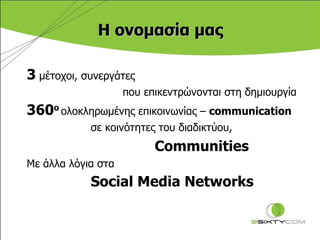 3  μέτοχοι, συνεργάτες που επικεντρώνονται στη δημιουργία 360 ο   ολοκληρωμένης επικοινωνίας –  communication σε κοινότητες του διαδικτύου ,   Communities Με άλλα λόγια στα  Social Media  Ν etworks   Η ονομασία μας 