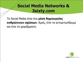 Social Media Networks  & 3 sixty.com Τα  Social Media  είναι ένα  μέσο δημιουργίας  ανθρώπινων σχέσεων . Εμείς ,  έτσι τα αντιμετωπίζουμε  και έτσι τα χειριζόμαστε.  