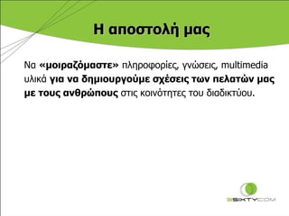 H  αποστολή μας Να  «μοιραζόμαστε»  πληροφορίες, γνώσεις,  multimedia  υλικά  για να δημιουργούμε σχέσεις των πελατών μας  με τους ανθρώπους  στις κοινότητες του διαδικτύου.  