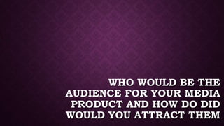 WHO WOULD BE THE
AUDIENCE FOR YOUR MEDIA
PRODUCT AND HOW DO DID
WOULD YOU ATTRACT THEM
 