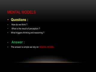 MENTAL MODELS
• Questions :
• How do we think ?
• What is the result of perception ?
• What triggers thinking and reasoning ?
• Answer :
• The answer is simple we rely on MENTAL MODEL
 
